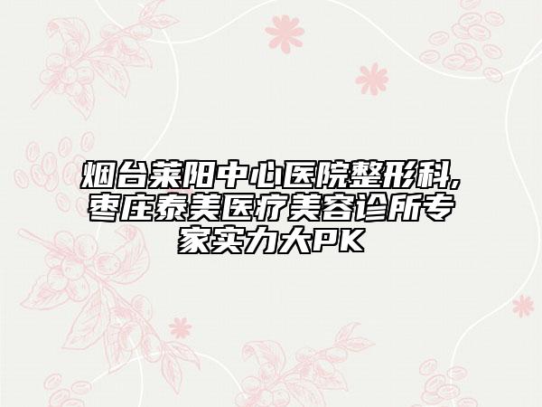 煙臺萊陽中心醫(yī)院整形科,棗莊泰美醫(yī)療美容診所專家實力大PK