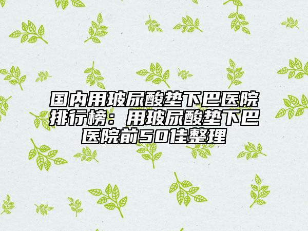 國(guó)內(nèi)用玻尿酸墊下巴醫(yī)院排行榜：用玻尿酸墊下巴醫(yī)院前50佳整理