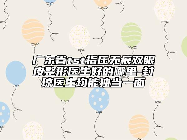 廣東省tst指壓無痕雙眼皮整形醫(yī)生好的哪里-封瓊醫(yī)生均能獨當(dāng)一面