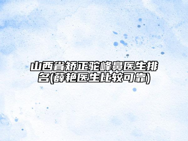 山西省矯正駝峰鼻醫(yī)生排名(薛艷醫(yī)生比較可靠)