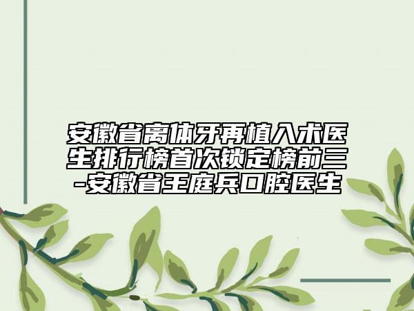 安徽省離體牙再植入術(shù)醫(yī)生排行榜首次鎖定榜前三-安徽省王庭兵口腔醫(yī)生