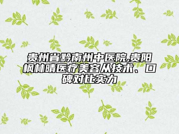 貴州省黔南州中醫(yī)院,貴陽楓林晴醫(yī)療美容從技術(shù)、口碑對比實力