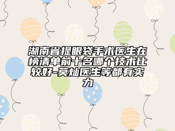湖南省提眼袋手術(shù)醫(yī)生在榜清單前十名哪個技術(shù)比較好-莫燦醫(yī)生等都有實力