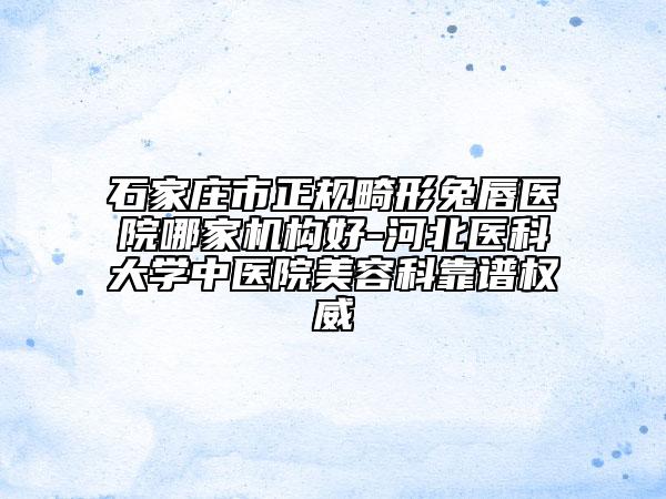 石家莊市正規(guī)畸形兔唇醫(yī)院哪家機構(gòu)好-河北醫(yī)科大學中醫(yī)院美容科靠譜權(quán)威
