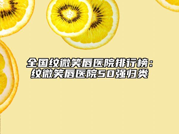 全國紋微笑唇醫(yī)院排行榜：紋微笑唇醫(yī)院50強歸類