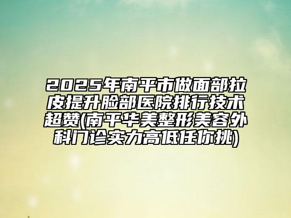 2025年南平市做面部拉皮提升臉部醫(yī)院排行技術(shù)超贊(南平華美整形美容外科門診實(shí)力高低任你挑)