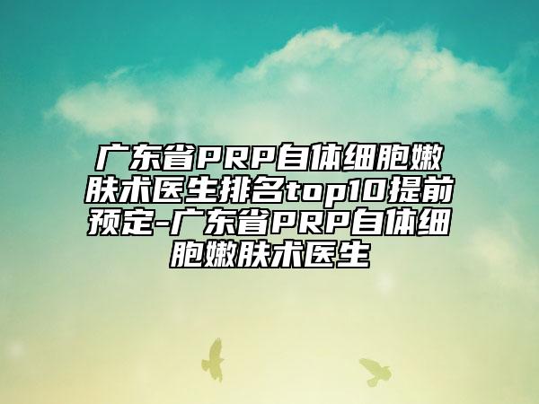 廣東省PRP自體細胞嫩膚術醫(yī)生排名top10提前預定-廣東省PRP自體細胞嫩膚術醫(yī)生
