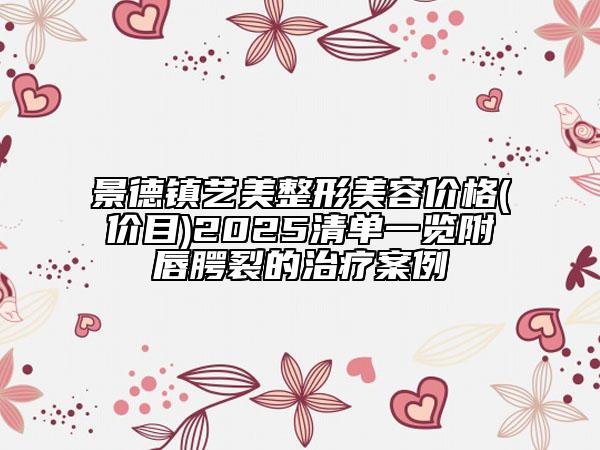 景德鎮(zhèn)藝美整形美容價格(價目)2025清單一覽附唇腭裂的治療案例