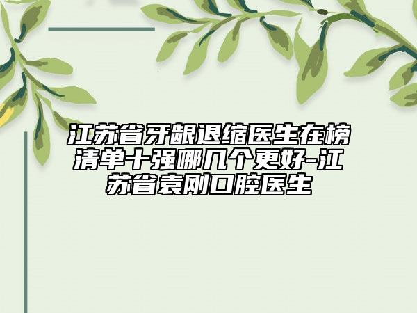 江蘇省牙齦退縮醫(yī)生在榜清單十強(qiáng)哪幾個(gè)更好-江蘇省袁剛口腔醫(yī)生