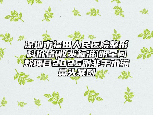 深圳市福田人民醫(yī)院整形科價(jià)格(收費(fèi)標(biāo)準(zhǔn))明星同款項(xiàng)目2025附非手術(shù)縮鼻頭案例