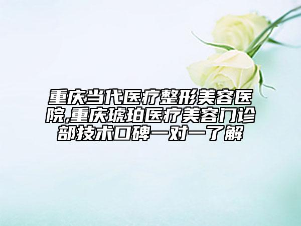 重慶當(dāng)代醫(yī)療整形美容醫(yī)院,重慶琥珀醫(yī)療美容門診部技術(shù)口碑一對一了解