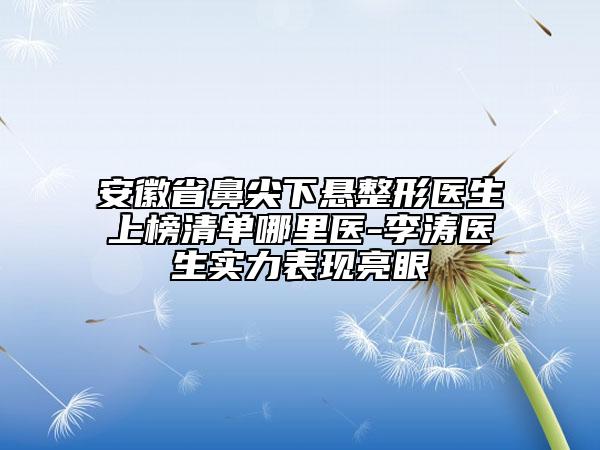 安徽省鼻尖下懸整形醫(yī)生上榜清單哪里醫(yī)-李濤醫(yī)生實力表現(xiàn)亮眼