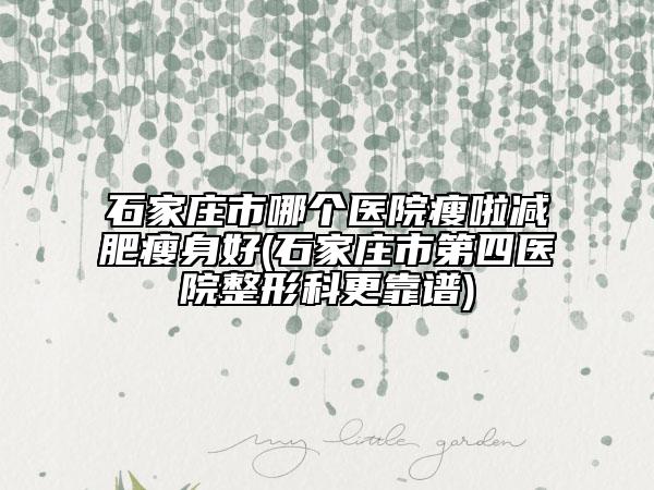 石家莊市哪個醫(yī)院瘦啦減肥瘦身好(石家莊市第四醫(yī)院整形科更靠譜)