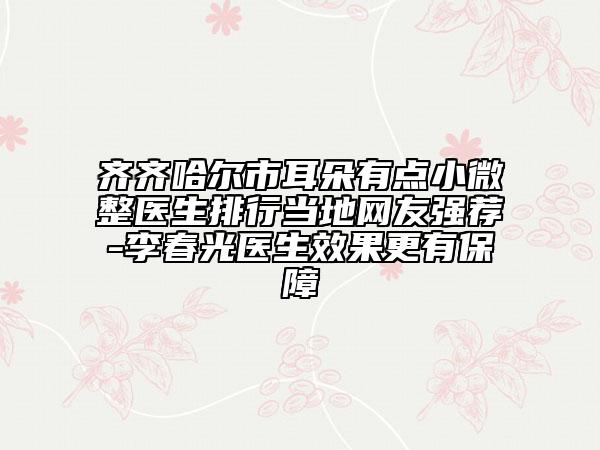 齊齊哈爾市耳朵有點(diǎn)小微整醫(yī)生排行當(dāng)?shù)鼐W(wǎng)友強(qiáng)薦-李春光醫(yī)生效果更有保障
