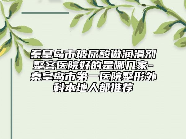 秦皇島市玻尿酸做潤滑劑整容醫(yī)院好的是哪幾家-秦皇島市第一醫(yī)院整形外科本地人都推薦