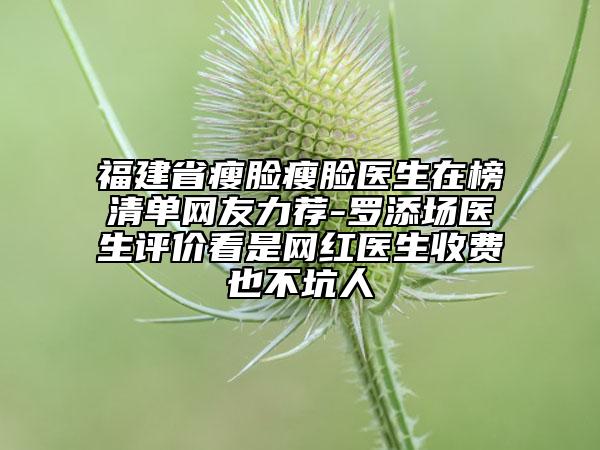 福建省瘦臉瘦臉醫(yī)生在榜清單網(wǎng)友力薦-羅添場醫(yī)生評價(jià)看是網(wǎng)紅醫(yī)生收費(fèi)也不坑人