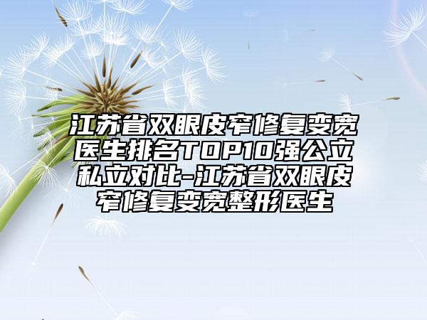 江蘇省雙眼皮窄修復(fù)變寬醫(yī)生排名TOP10強(qiáng)公立私立對比-江蘇省雙眼皮窄修復(fù)變寬整形醫(yī)生