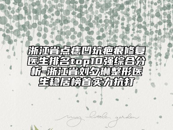浙江省點(diǎn)痣凹坑疤痕修復(fù)醫(yī)生排名top10強(qiáng)綜合分析-浙江省劉夕琳整形醫(yī)生穩(wěn)居榜首實(shí)力抗打