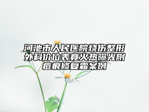 河池市人民醫(yī)院燒傷整形外科價位表竟火熱曝光附痘痕修復(fù)霜案例