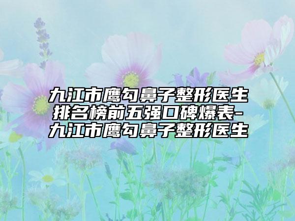 九江市鷹勾鼻子整形醫(yī)生排名榜前五強(qiáng)口碑爆表-九江市鷹勾鼻子整形醫(yī)生