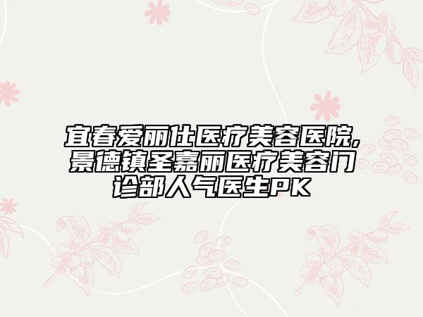 宜春愛麗仕醫(yī)療美容醫(yī)院,景德鎮(zhèn)圣嘉麗醫(yī)療美容門診部人氣醫(yī)生PK