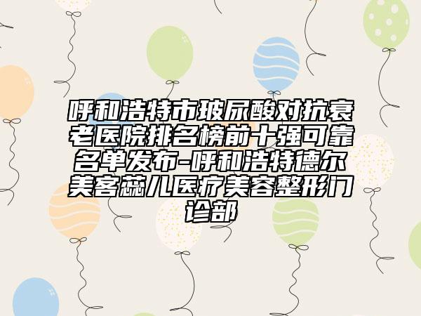 呼和浩特市玻尿酸對抗衰老醫(yī)院排名榜前十強可靠名單發(fā)布-呼和浩特德爾美客蕊兒醫(yī)療美容整形門診部