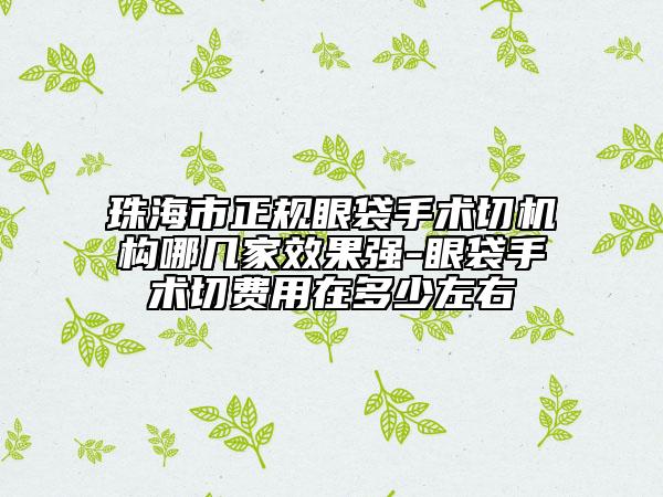 珠海市正規(guī)眼袋手術(shù)切機構(gòu)哪幾家效果強-眼袋手術(shù)切費用在多少左右