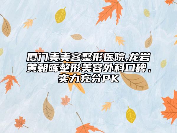 廈門美美容整形醫(yī)院,龍巖黃朝暉整形美容外科口碑、實力充分PK