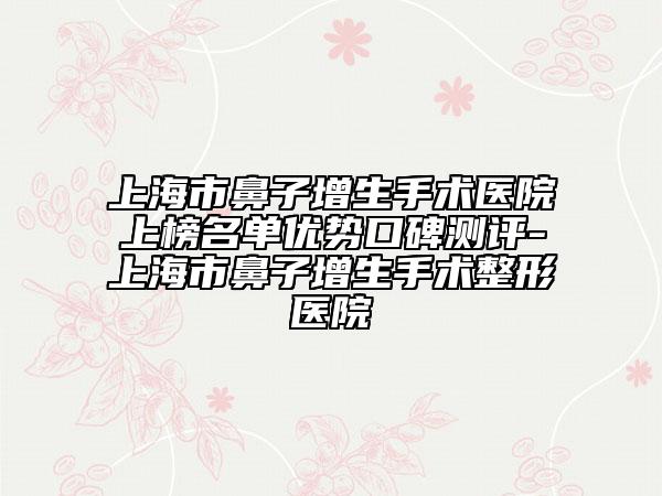 上海市鼻子增生手術醫(yī)院上榜名單優(yōu)勢口碑測評-上海市鼻子增生手術整形醫(yī)院