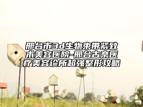 邢臺市3d生物束帶緊致術(shù)美容醫(yī)院-邢臺古奈醫(yī)療美容診所超強整形攻略