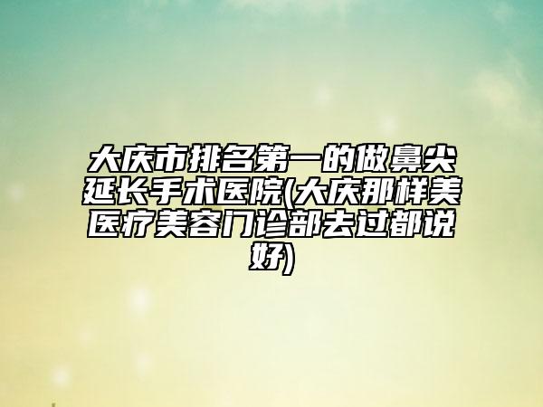 大慶市排名第一的做鼻尖延長手術(shù)醫(yī)院(大慶那樣美醫(yī)療美容門診部去過都說好)