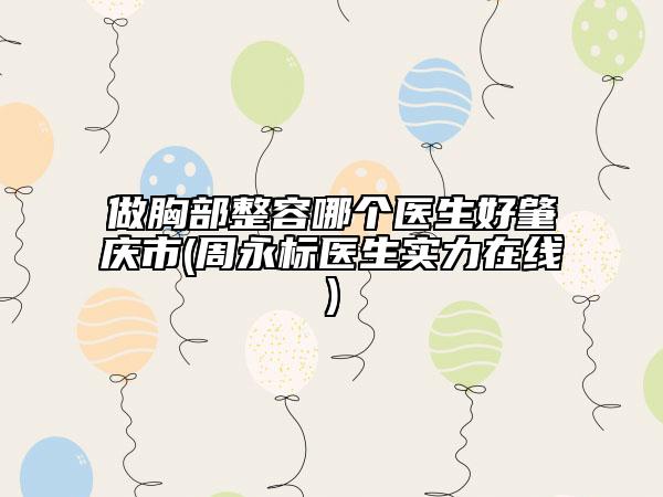 做胸部整容哪個醫(yī)生好肇慶市(周永標醫(yī)生實力在線)