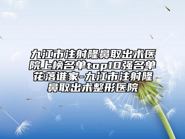 九江市注射隆鼻取出術(shù)醫(yī)院上榜名單top10強名單花落誰家-九江市注射隆鼻取出術(shù)整形醫(yī)院
