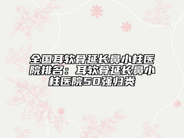 全國(guó)耳軟骨延長(zhǎng)鼻小柱醫(yī)院排名：耳軟骨延長(zhǎng)鼻小柱醫(yī)院50強(qiáng)歸類