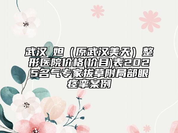 武漢媄妲（原武漢美天）整形醫(yī)院價格(價目)表2025名氣專家拔草附局部眼痙攣案例
