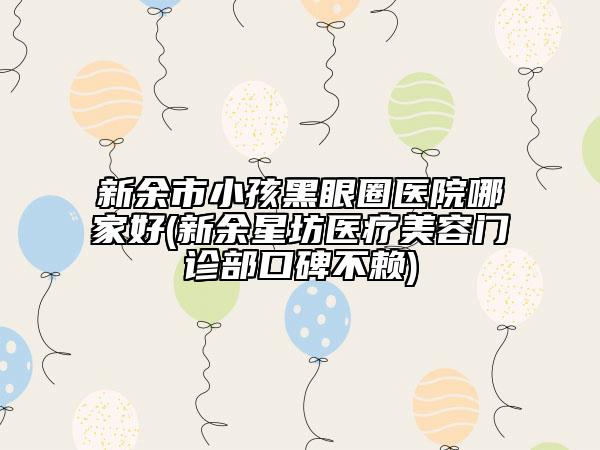 新余市小孩黑眼圈醫(yī)院哪家好(新余星坊醫(yī)療美容門診部口碑不賴)