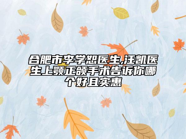 合肥市李學(xué)恕醫(yī)生,汪凱醫(yī)生上顎正頜手術(shù)告訴你哪個(gè)好且實(shí)惠