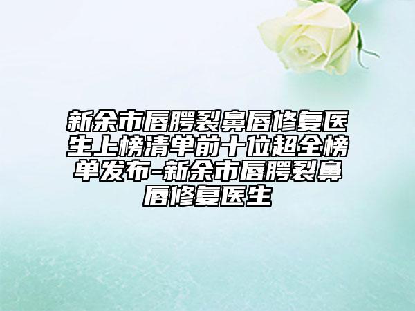 新余市唇腭裂鼻唇修復(fù)醫(yī)生上榜清單前十位超全榜單發(fā)布-新余市唇腭裂鼻唇修復(fù)醫(yī)生