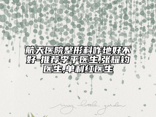 航天醫(yī)院整形科咋地好不好-推薦李平醫(yī)生,張耀鈞醫(yī)生,單利紅醫(yī)生