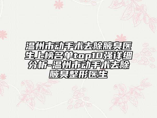 溫州市動(dòng)手術(shù)去除腋臭醫(yī)生上榜名單top10強(qiáng)詳細(xì)分析-溫州市動(dòng)手術(shù)去除腋臭整形醫(yī)生