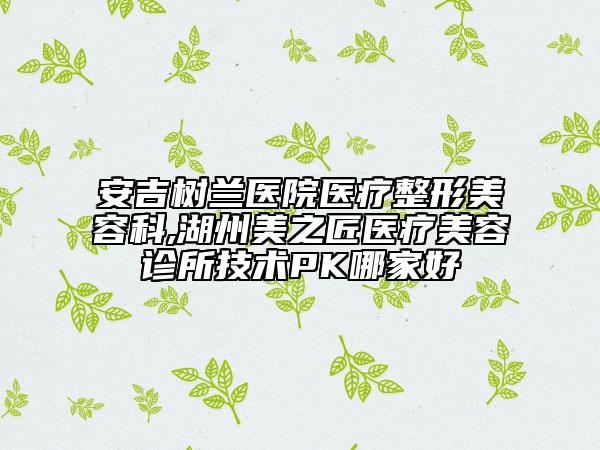 安吉樹蘭醫(yī)院醫(yī)療整形美容科,湖州美之匠醫(yī)療美容診所技術(shù)PK哪家好