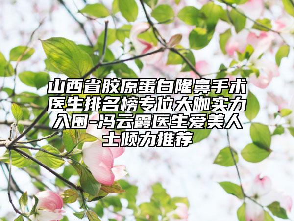 山西省膠原蛋白隆鼻手術(shù)醫(yī)生排名榜專位大咖實(shí)力入圍-馮云霞醫(yī)生愛美人士傾力推薦