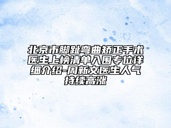 北京市腳趾彎曲矯正手術(shù)醫(yī)生上榜清單入圍專位詳細(xì)介紹-周新文醫(yī)生人氣持續(xù)高漲