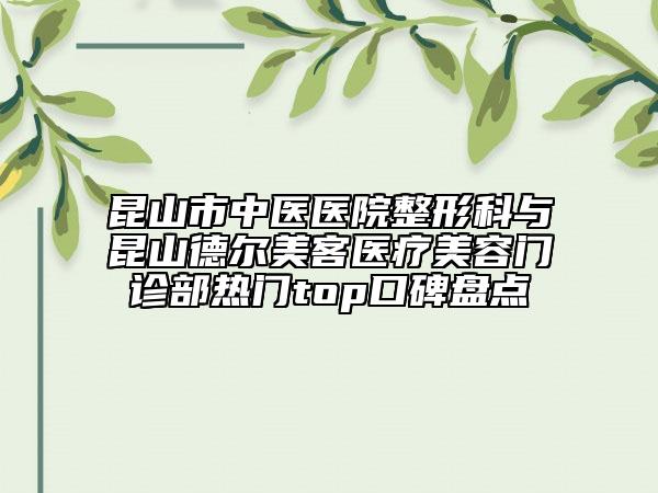 昆山市中醫(yī)醫(yī)院整形科與昆山德爾美客醫(yī)療美容門診部熱門top口碑盤點(diǎn)