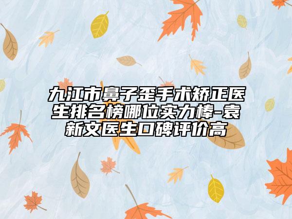 九江市鼻子歪手術(shù)矯正醫(yī)生排名榜哪位實力棒-袁新文醫(yī)生口碑評價高