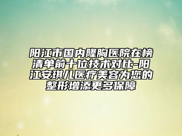 陽江市國內隆胸醫(yī)院在榜清單前十位技術對比-陽江安琪兒醫(yī)療美容為您的整形增添更多保障