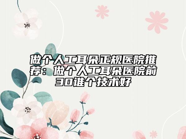 做個人工耳朵正規(guī)醫(yī)院推薦：做個人工耳朵醫(yī)院前30誰個技術(shù)好
