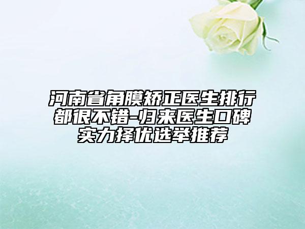 河南省角膜矯正醫(yī)生排行都很不錯-歸來醫(yī)生口碑實力擇優(yōu)選舉推薦