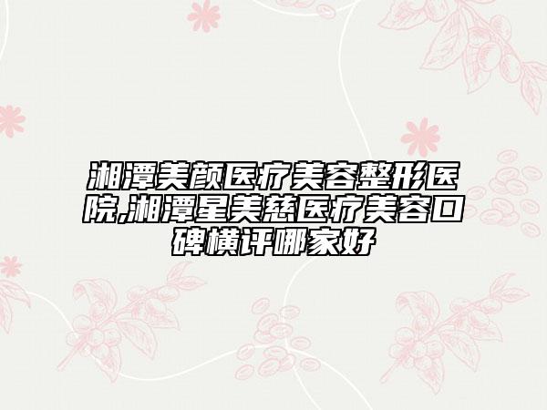 湘潭美顏醫(yī)療美容整形醫(yī)院,湘潭星美慈醫(yī)療美容口碑橫評(píng)哪家好
