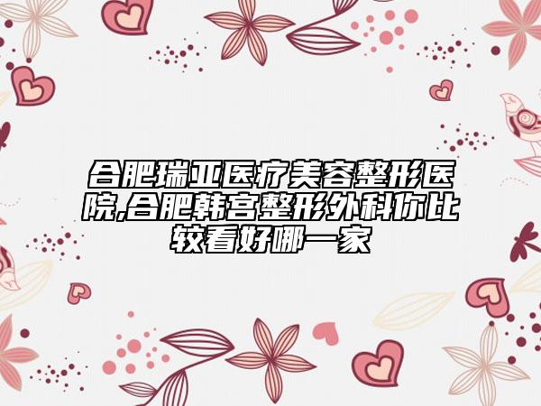 合肥瑞亞醫(yī)療美容整形醫(yī)院,合肥韓宮整形外科你比較看好哪一家